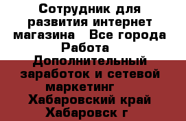 Сотрудник для развития интернет-магазина - Все города Работа » Дополнительный заработок и сетевой маркетинг   . Хабаровский край,Хабаровск г.